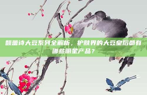 馥蕾诗大豆系列全解析，护肤界的大豆皇后都有哪些明星产品？
