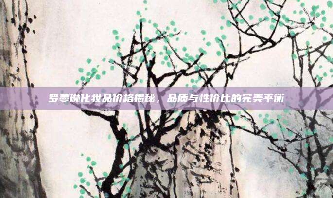 罗蔓琳化妆品价格揭秘，品质与性价比的完美平衡