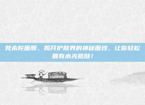 梵希陀面膜，揭开护肤界的神秘面纱，让你轻松拥有水光肌肤！