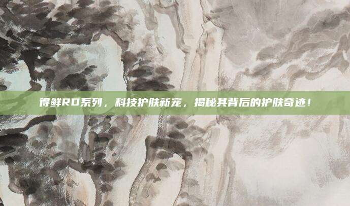 得鲜RD系列，科技护肤新宠，揭秘其背后的护肤奇迹！