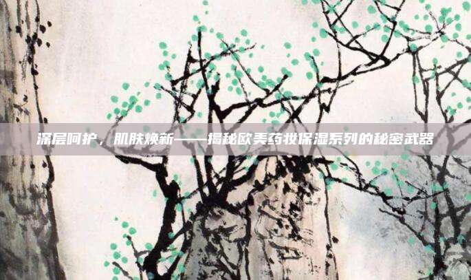 深层呵护，肌肤焕新——揭秘欧美药妆保湿系列的秘密武器