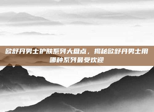 欧舒丹男士护肤系列大盘点，揭秘欧舒丹男士用哪种系列最受欢迎
