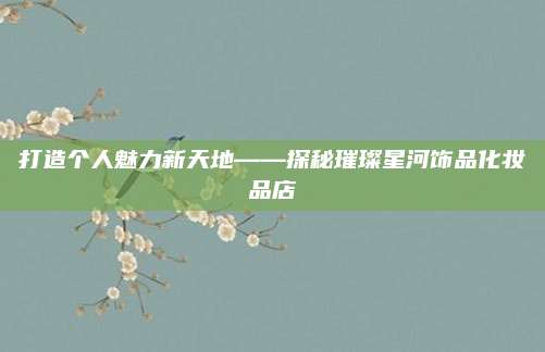 打造个人魅力新天地——探秘璀璨星河饰品化妆品店