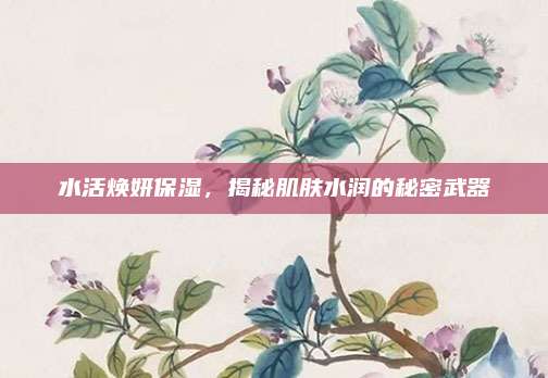 水活焕妍保湿，揭秘肌肤水润的秘密武器