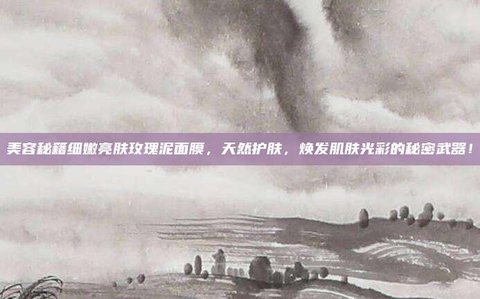 美容秘籍细嫩亮肤玫瑰泥面膜，天然护肤，焕发肌肤光彩的秘密武器！