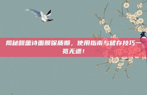 揭秘馥蕾诗面膜保质期,使用指南与储存技巧一览无遗!