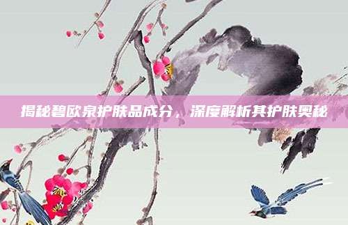 揭秘碧欧泉护肤品成分，深度解析其护肤奥秘