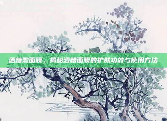 酒糟敷面膜,揭秘酒糟面膜的护肤功效与使用方法