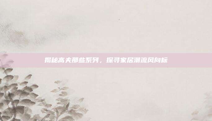揭秘高夫那些系列，探寻家居潮流风向标