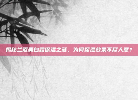 揭秘兰蔻美白霜保湿之谜,为何保湿效果不尽人意?