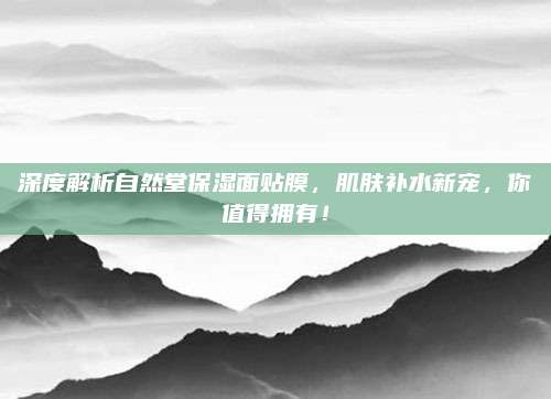 深度解析自然堂保湿面贴膜，肌肤补水新宠，你值得拥有！