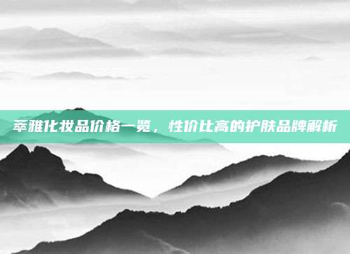 萃雅化妆品价格一览，性价比高的护肤品牌解析