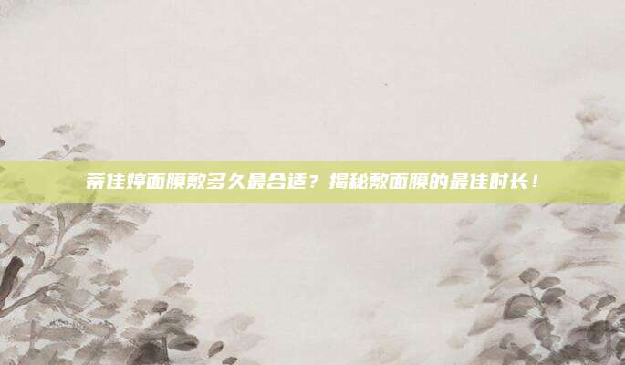 蒂佳婷面膜敷多久最合适？揭秘敷面膜的最佳时长！