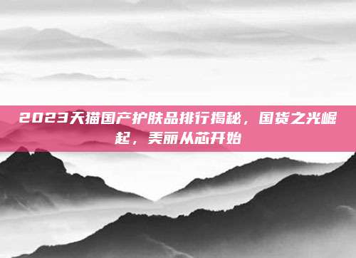 2023天猫国产护肤品排行揭秘,国货之光崛起,美丽从芯开始
