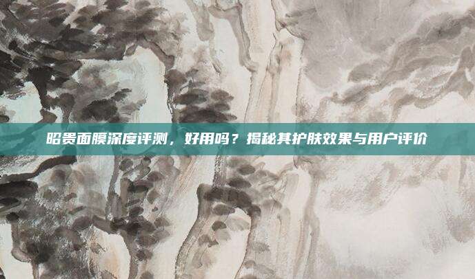 昭贵面膜深度评测，好用吗？揭秘其护肤效果与用户评价