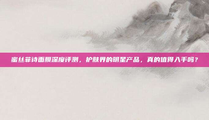 蜜丝菲诗面膜深度评测，护肤界的明星产品，真的值得入手吗？