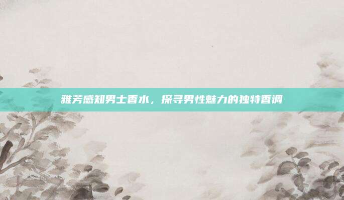 雅芳感知男士香水，探寻男性魅力的独特香调