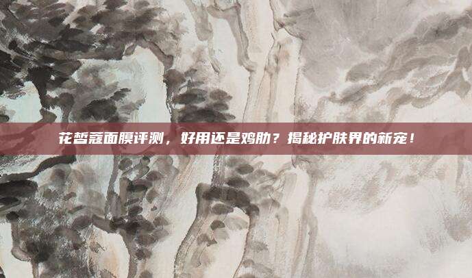 花皙蔻面膜评测，好用还是鸡肋？揭秘护肤界的新宠！