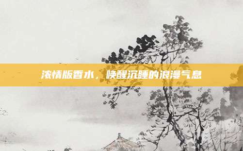 浓情版香水，唤醒沉睡的浪漫气息