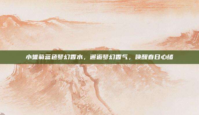 小雏菊蓝色梦幻香水，邂逅梦幻香气，唤醒春日心绪