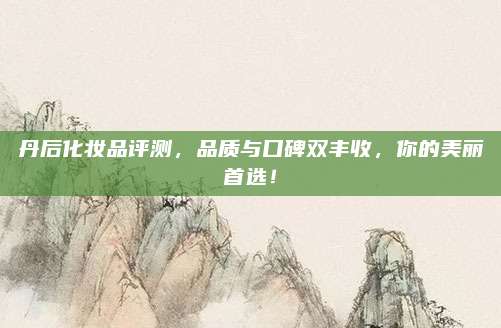 丹后化妆品评测，品质与口碑双丰收，你的美丽首选！