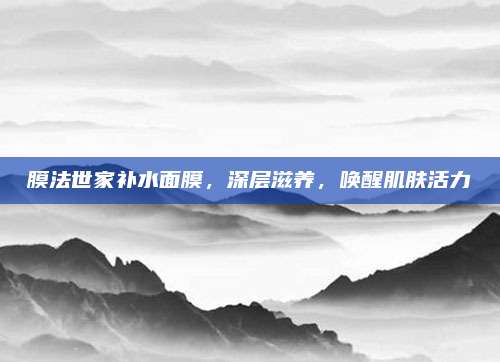膜法世家补水面膜，深层滋养，唤醒肌肤活力