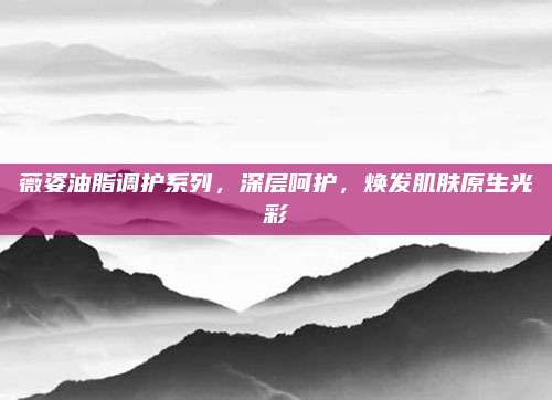 薇姿油脂调护系列，深层呵护，焕发肌肤原生光彩