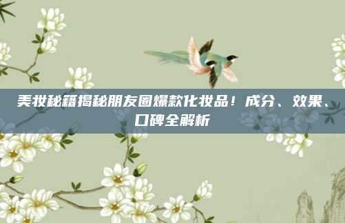 美妆秘籍揭秘朋友圈爆款化妆品！成分、效果、口碑全解析