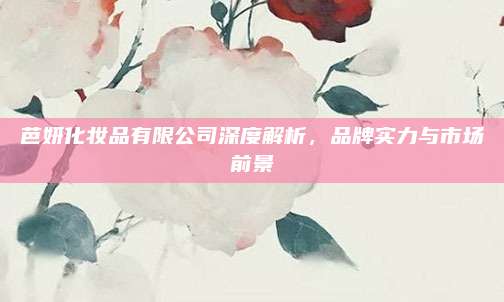 芭妍化妆品有限公司深度解析，品牌实力与市场前景