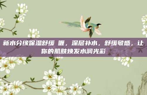 新水分缘保湿舒缓啫喱，深层补水，舒缓敏感，让你的肌肤焕发水润光彩