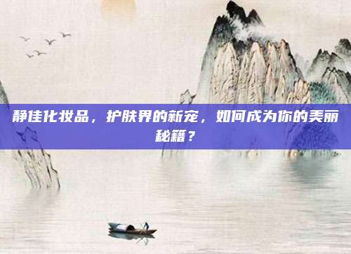 静佳化妆品，护肤界的新宠，如何成为你的美丽秘籍？