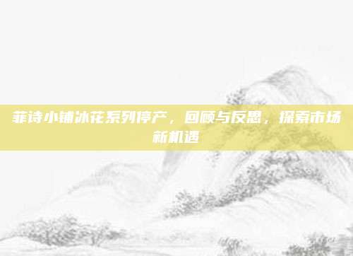 菲诗小铺冰花系列停产，回顾与反思，探索市场新机遇