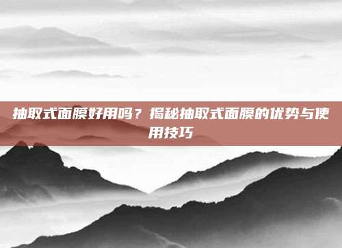抽取式面膜好用吗？揭秘抽取式面膜的优势与使用技巧