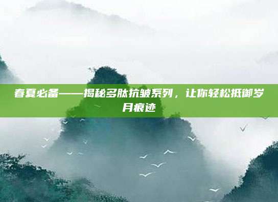春夏必备——揭秘多肽抗皱系列，让你轻松抵御岁月痕迹