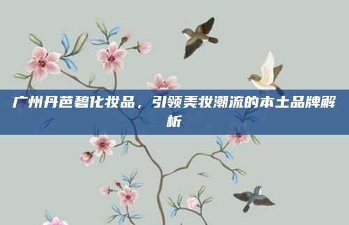 广州丹芭碧化妆品，引领美妆潮流的本土品牌解析