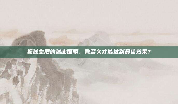 揭秘皇后的秘密面膜，敷多久才能达到最佳效果？