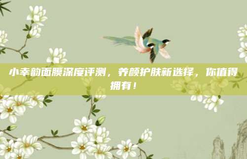 小幸韵面膜深度评测，养颜护肤新选择，你值得拥有！