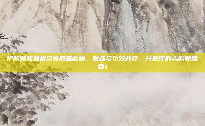 护肤新宠温碧泉兔斯基面膜，趣味与功效并存，开启你的美颜新篇章！