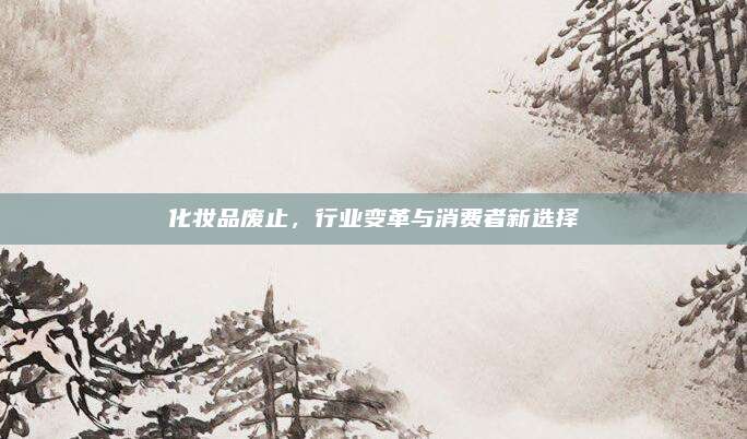 化妆品废止，行业变革与消费者新选择