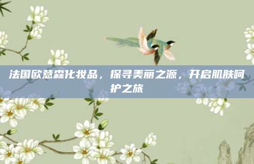 法国欧意森化妆品，探寻美丽之源，开启肌肤呵护之旅