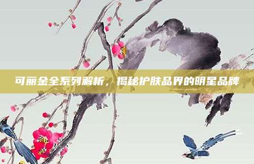 可丽金全系列解析，揭秘护肤品界的明星品牌
