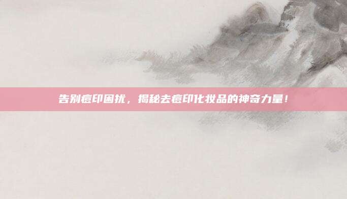 告别痘印困扰，揭秘去痘印化妆品的神奇力量！