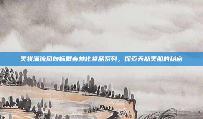 美妆潮流风向标戴春林化妆品系列,探索天然美肌的秘密