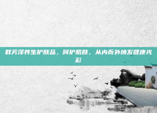 群芳泽养生护肤品，呵护肌肤，从内而外焕发健康光彩