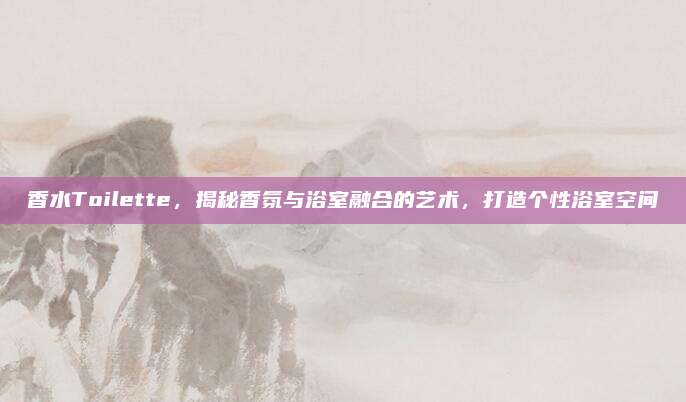 香水Toilette，揭秘香氛与浴室融合的艺术，打造个性浴室空间
