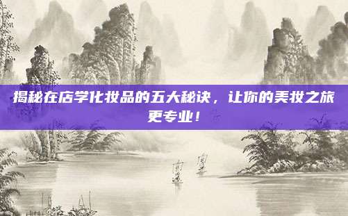揭秘在店学化妆品的五大秘诀，让你的美妆之旅更专业！