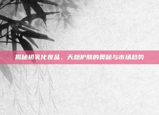 揭秘初乳化妆品，天然护肤的奥秘与市场趋势