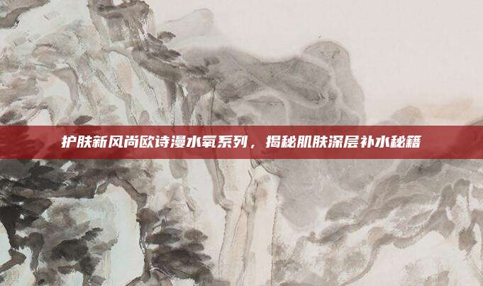 护肤新风尚欧诗漫水氧系列，揭秘肌肤深层补水秘籍