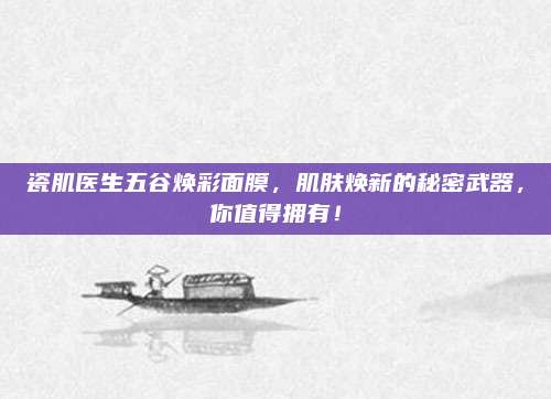 瓷肌医生五谷焕彩面膜,肌肤焕新的秘密武器,你值得拥有!