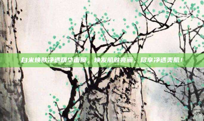 白米焕肤净透精华面膜，焕发肌肤亮丽，尽享净透美肌！